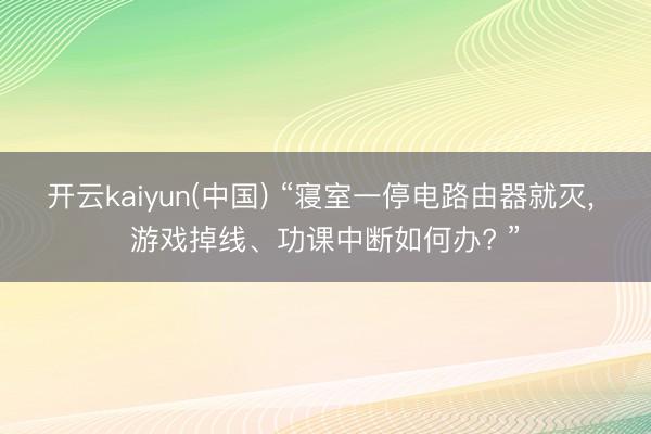 开云kaiyun(中国) “寝室一停电路由器就灭， 游戏掉线、功课中断如何办? ”