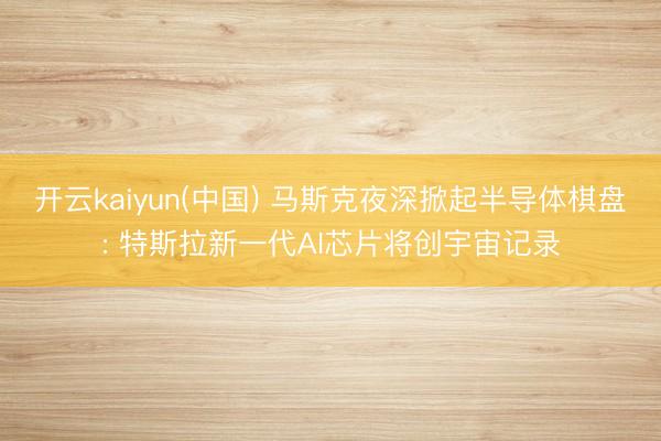 开云kaiyun(中国) 马斯克夜深掀起半导体棋盘: 特斯拉新一代AI芯片将创宇宙记录