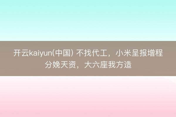 开云kaiyun(中国) 不找代工，小米呈报增程分娩天资，大六座我方造