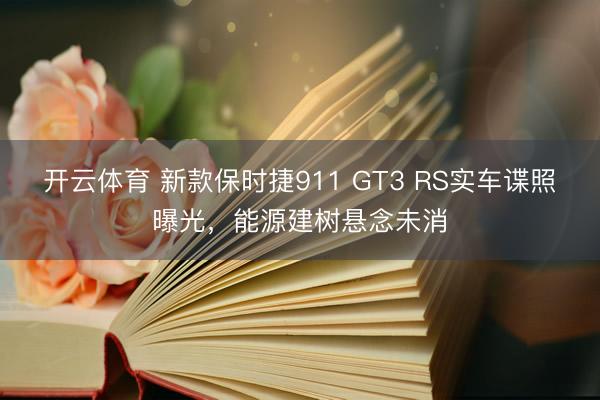 开云体育 新款保时捷911 GT3 RS实车谍照曝光，能源建树悬念未消