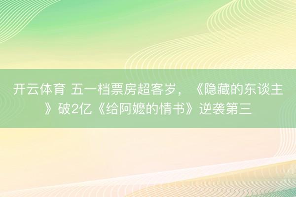 开云体育 五一档票房超客岁，《隐藏的东谈主》破2亿《给阿嬷的情书》逆袭第三