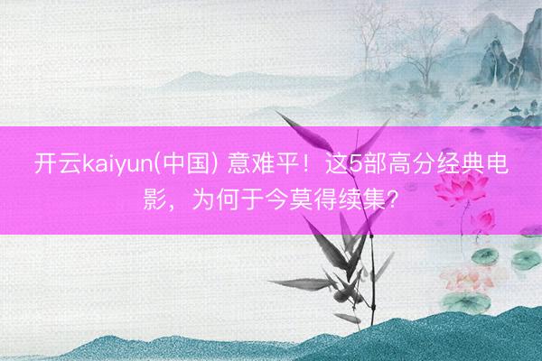 开云kaiyun(中国) 意难平！这5部高分经典电影，为何于今莫得续集？