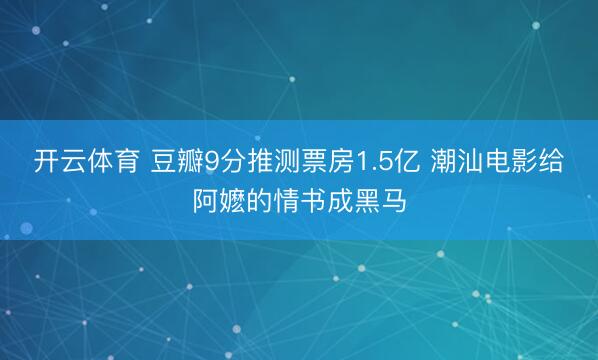开云体育 豆瓣9分推测票房1.5亿 潮汕电影给阿嬷的情书成黑马