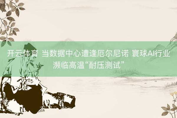开云体育 当数据中心遭逢厄尔尼诺 寰球AI行业濒临高温“耐压测试”