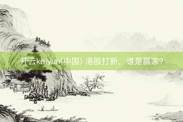 开云kaiyun(中国) 港股打新,谁是赢家?