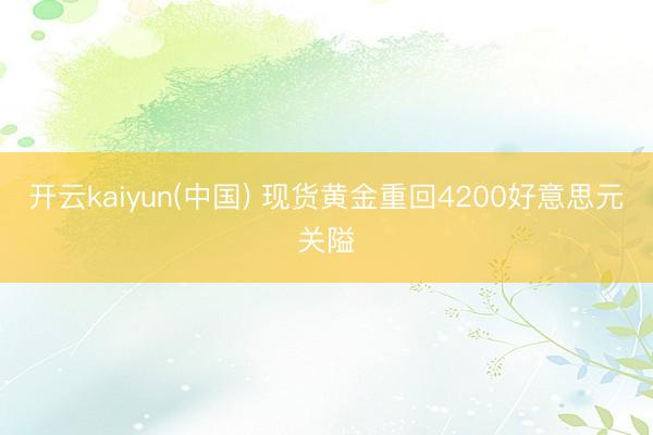 开云kaiyun(中国) 现货黄金重回4200好意思元关隘