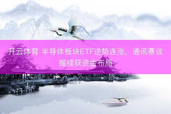 开云体育 半导体板块ETF逆势连涨，通讯赛谈握续获资金布局