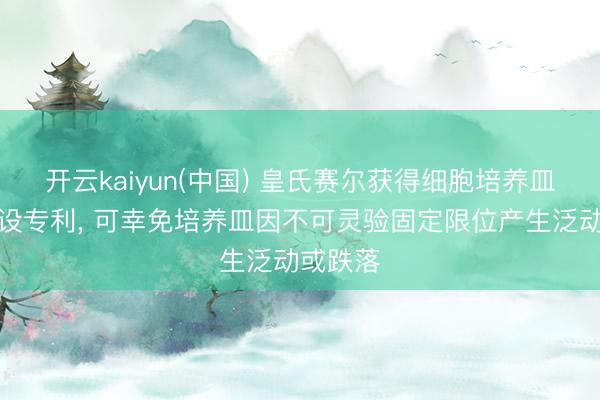 开云kaiyun(中国) 皇氏赛尔获得细胞培养皿转机安设专利， 可幸免培养皿因不可灵验固定限位产生泛动或跌落
