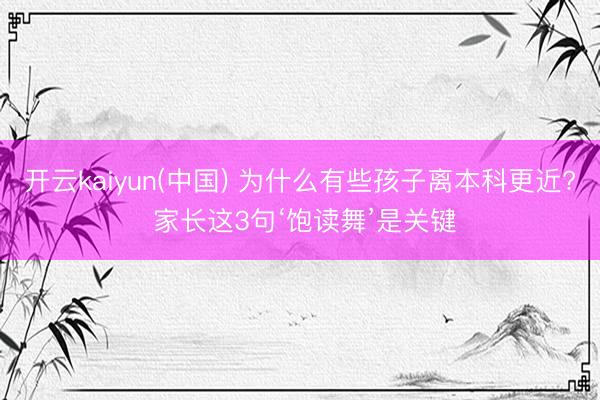 开云kaiyun(中国) 为什么有些孩子离本科更近? 家长这3句‘饱读舞’是关键