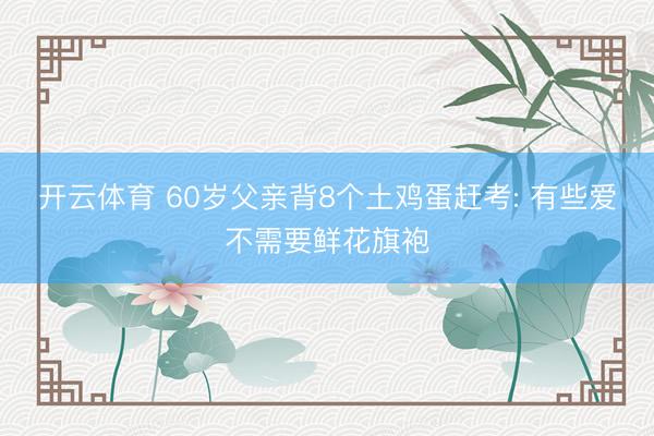 开云体育 60岁父亲背8个土鸡蛋赶考: 有些爱不需要鲜花旗袍