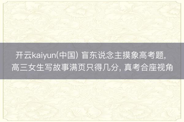 开云kaiyun(中国) 盲东说念主摸象高考题， 高三女生写故事满页只得几分， 真考合座视角