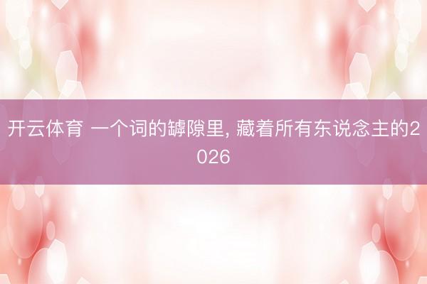 开云体育 一个词的罅隙里， 藏着所有东说念主的2026