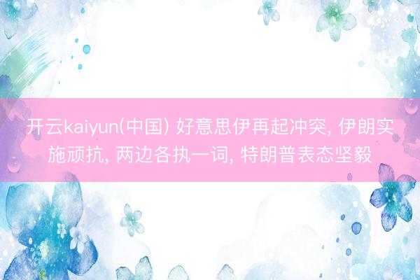 开云kaiyun(中国) 好意思伊再起冲突， 伊朗实施顽抗， 两边各执一词， 特朗普表态坚毅