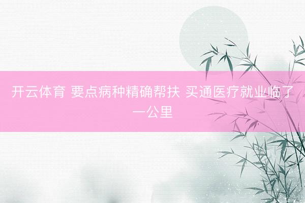开云体育 要点病种精确帮扶 买通医疗就业临了一公里