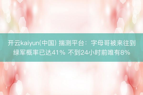 开云kaiyun(中国) 揣测平台：字母哥被来往到绿军概率已达41% 不到24小时前唯有8%