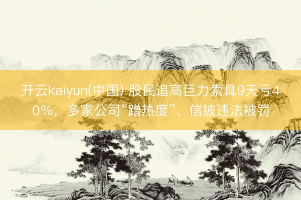 开云kaiyun(中国) 股民追高巨力索具9天亏40%,多家公司“蹭热度”、信披违法被罚