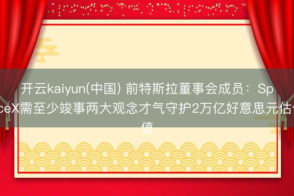 开云kaiyun(中国) 前特斯拉董事会成员：SpaceX需至少竣事两大观念才气守护2万亿好意思元估值