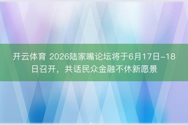 开云体育 2026陆家嘴论坛将于6月17日-18日召开,共话民众金融不休新愿景