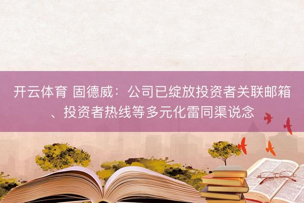 开云体育 固德威:公司已绽放投资者关联邮箱、投资者热线等多元化雷同渠说念