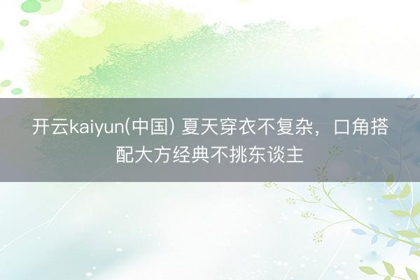 开云kaiyun(中国) 夏天穿衣不复杂，口角搭配大方经典不挑东谈主