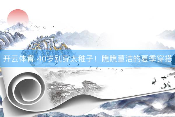开云体育 40岁别穿太稚子！瞧瞧董洁的夏季穿搭