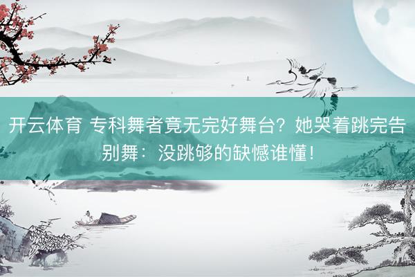 开云体育 专科舞者竟无完好舞台?她哭着跳完告别舞:没跳够的缺憾谁懂!