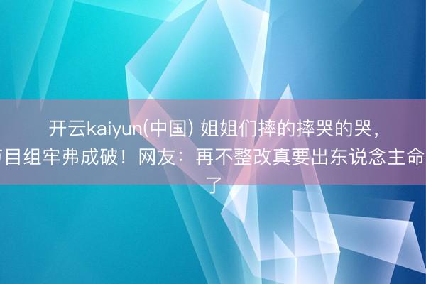 开云kaiyun(中国) 姐姐们摔的摔哭的哭，节目组牢弗成破！网友：再不整改真要出东说念主命了