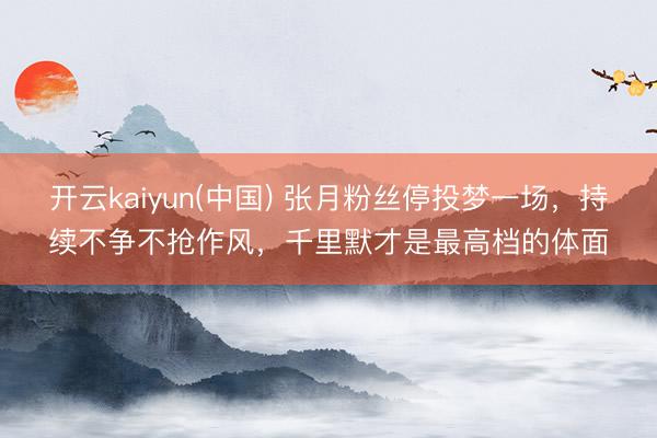 开云kaiyun(中国) 张月粉丝停投梦一场,持续不争不抢作风,千里默才是最高档的体面
