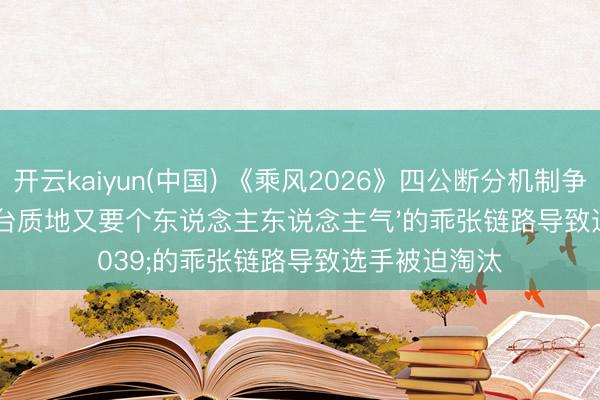 开云kaiyun(中国) 《乘风2026》四公断分机制争议:'既要舞台质地又要个东说念主东说念主气'的乖张链路导致选手被迫淘汰