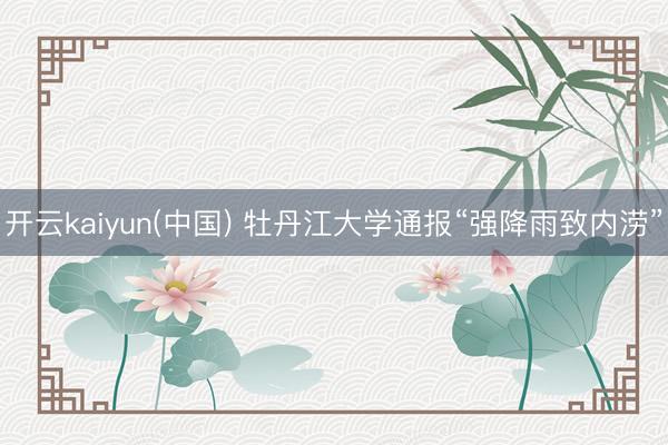 开云kaiyun(中国) 牡丹江大学通报“强降雨致内涝”