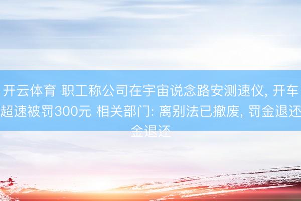 开云体育 职工称公司在宇宙说念路安测速仪， 开车超速被罚300元 相关部门: 离别法已撤废， 罚金退还