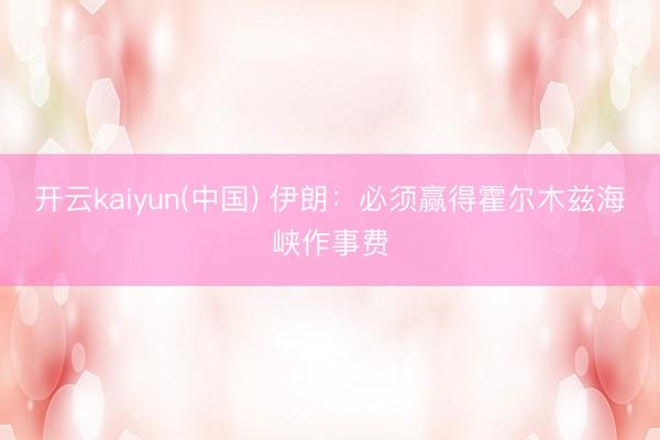 开云kaiyun(中国) 伊朗：必须赢得霍尔木兹海峡作事费