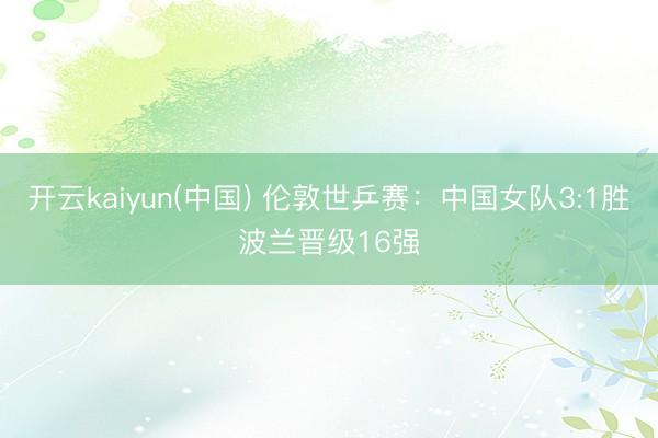 开云kaiyun(中国) 伦敦世乒赛：中国女队3:1胜波兰晋级16强