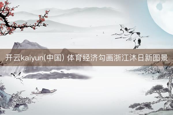 开云kaiyun(中国) 体育经济勾画浙江沐日新图景