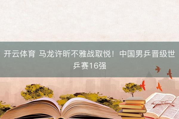 开云体育 马龙许昕不雅战取悦!中国男乒晋级世乒赛16强