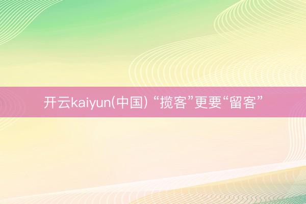 开云kaiyun(中国) “揽客”更要“留客”