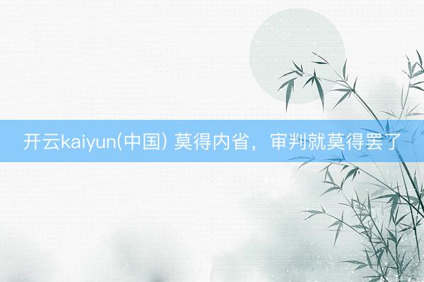 开云kaiyun(中国) 莫得内省，审判就莫得罢了
