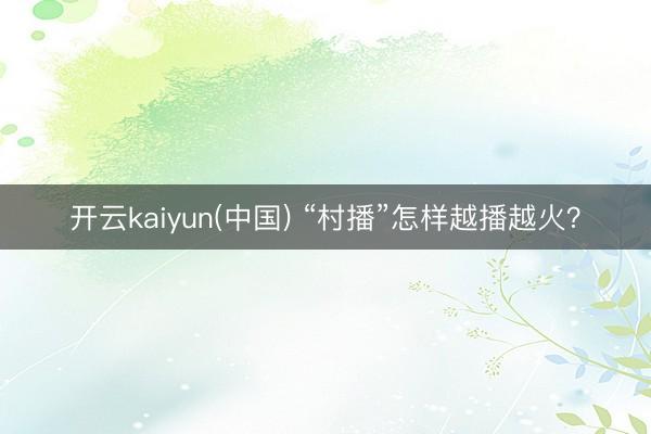 开云kaiyun(中国) “村播”怎样越播越火？