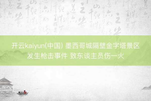 开云kaiyun(中国) 墨西哥城隔壁金字塔景区发生枪击事件 致东谈主员伤一火