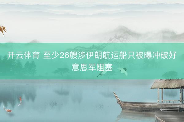 开云体育 至少26艘涉伊朗航运船只被曝冲破好意思军阻塞