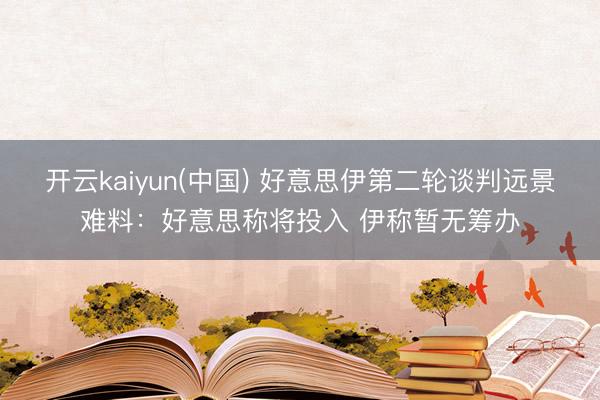 开云kaiyun(中国) 好意思伊第二轮谈判远景难料：好意思称将投入 伊称暂无筹办