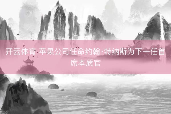 开云体育 苹果公司任命约翰·特纳斯为下一任首席本质官