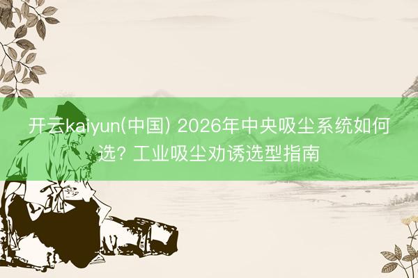 开云kaiyun(中国) 2026年中央吸尘系统如何选? 工业吸尘劝诱选型指南