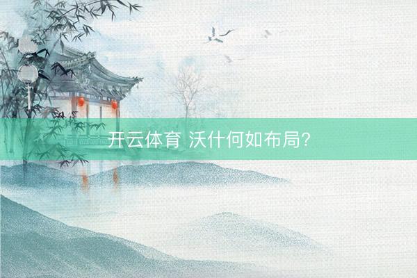 开云体育 沃什何如布局?