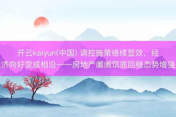 开云kaiyun(中国) 调控施策络续显效，经济向好变成相沿——房地产阛阓筑底回稳态势增强