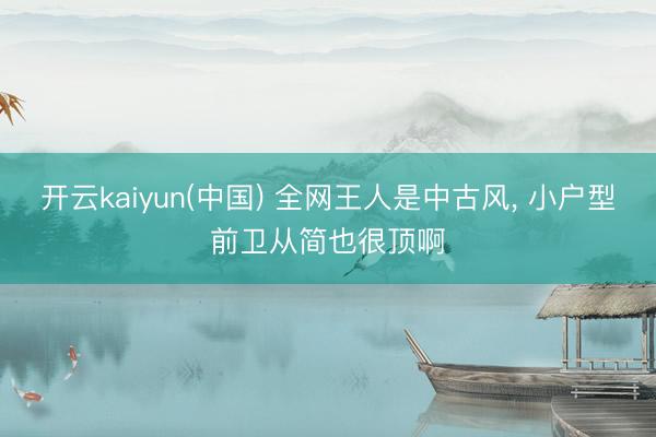 开云kaiyun(中国) 全网王人是中古风，<a href=