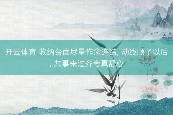 开云体育 收纳台面尽量作念连结， 动线顺了以后， 共事来过齐夸真舒心
