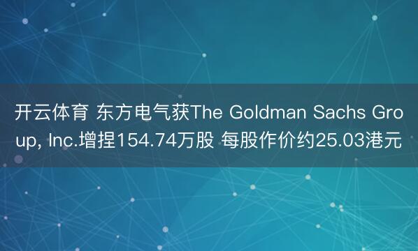 开云体育 东方电气获The Goldman Sachs Group， Inc.增捏154.74万股 每股作价约25.03港元