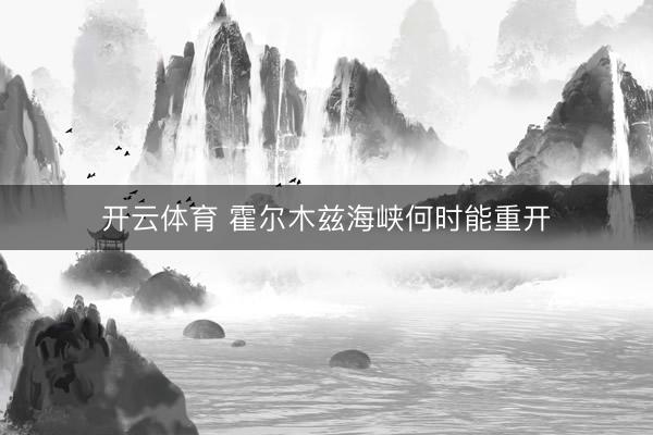 开云体育 霍尔木兹海峡何时能重开