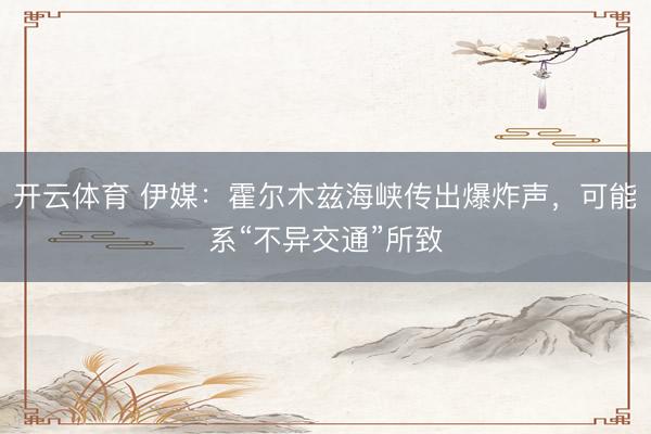 开云体育 伊媒：霍尔木兹海峡传出爆炸声，可能系“不异交通”所致
